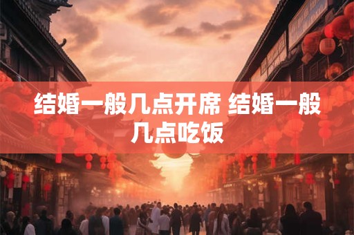 结婚一般几点开席 结婚一般几点吃饭