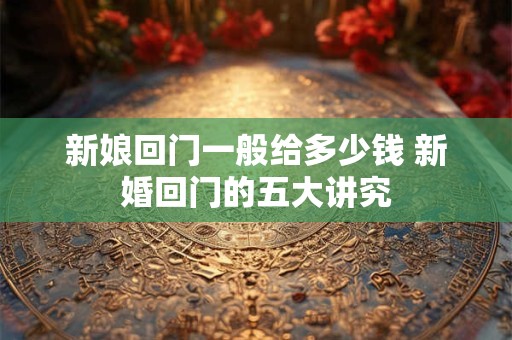 新娘回门一般给多少钱 新婚回门的五大讲究