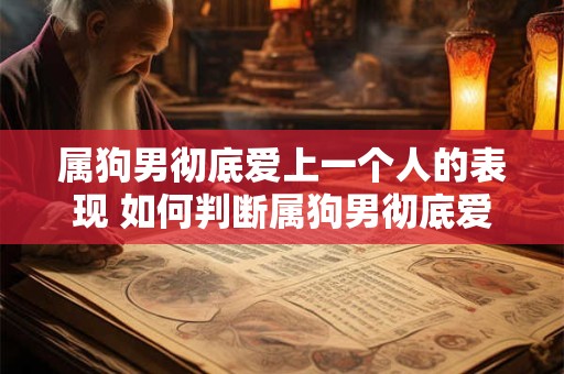 属狗男彻底爱上一个人的表现 如何判断属狗男彻底爱上一个人的表现