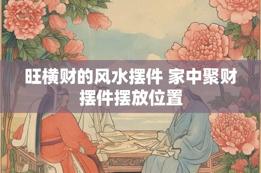 旺横财的风水摆件 家中聚财摆件摆放位置