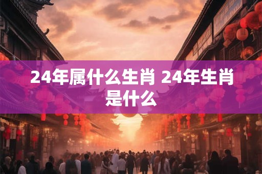 24年属什么生肖 24年生肖是什么