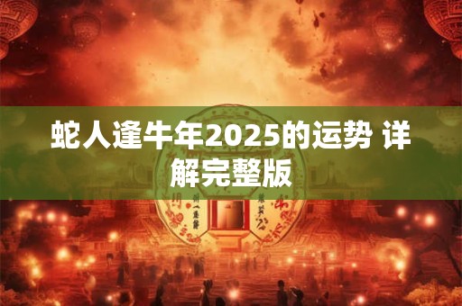 蛇人逢牛年2025的运势 详解完整版