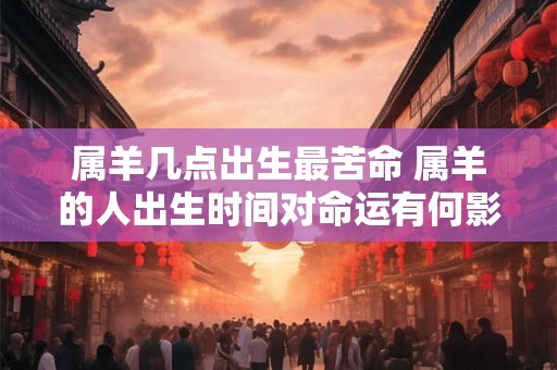 属羊几点出生最苦命 属羊的人出生时间对命运有何影响最苦命的出生时间是什么时候