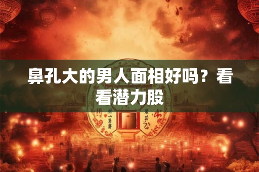鼻孔大的男人面相好吗？看看潜力股