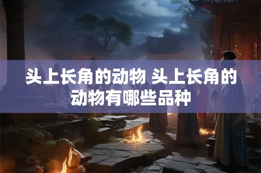 头上长角的动物 头上长角的动物有哪些品种