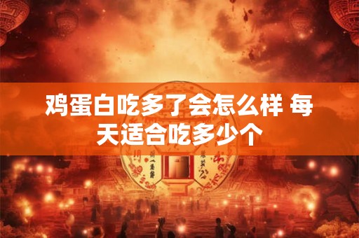 鸡蛋白吃多了会怎么样 每天适合吃多少个