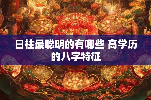 日柱最聪明的有哪些 高学历的八字特征