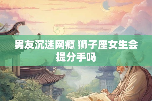男友沉迷网瘾 狮子座女生会提分手吗