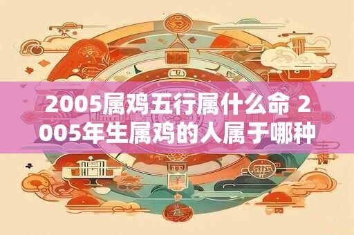 2005属鸡五行属什么命 2005年生属鸡的人属于哪种五行命