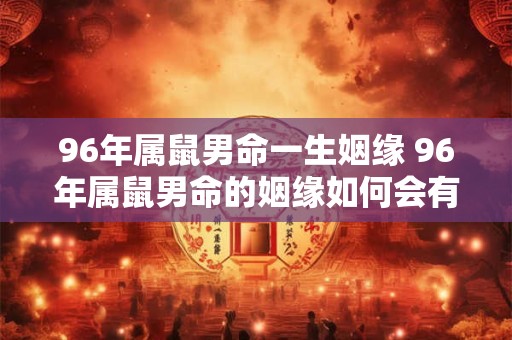96年属鼠男命一生姻缘 96年属鼠男命的姻缘如何会有怎样的婚姻状况和感情经历