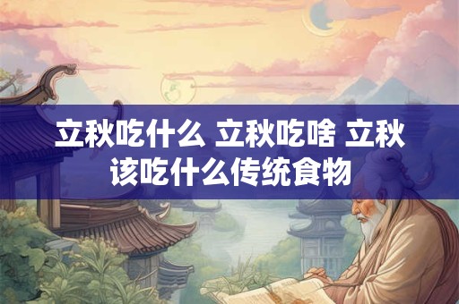 立秋吃什么 立秋吃啥 立秋该吃什么传统食物