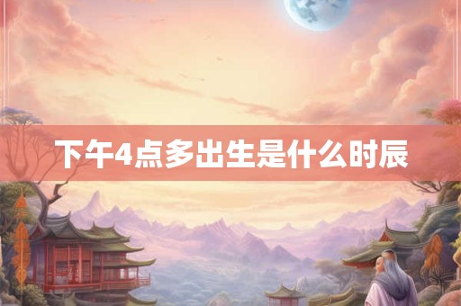 下午4点多出生是什么时辰