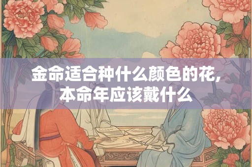 金命适合种什么颜色的花,本命年应该戴什么