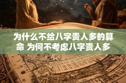 为什么不给八字贵人多的算命 为何不考虑八字贵人多方面算命