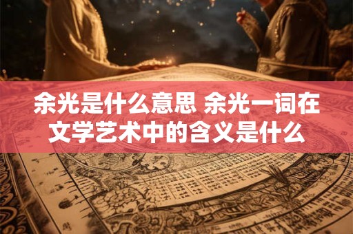 余光是什么意思 余光一词在文学艺术中的含义是什么