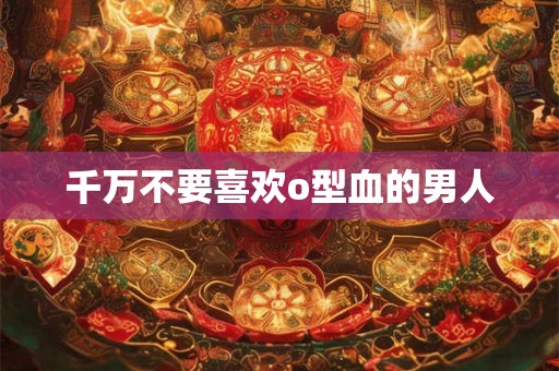 千万不要喜欢o型血的男人