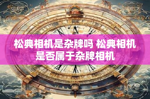 松典相机是杂牌吗 松典相机是否属于杂牌相机