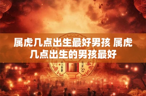 属虎几点出生最好男孩 属虎几点出生的男孩最好