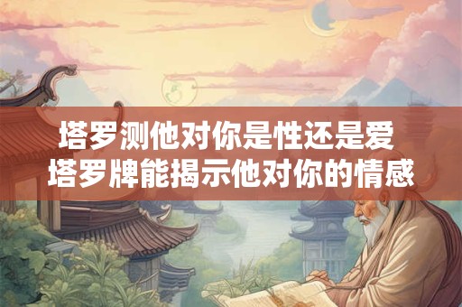塔罗测他对你是性还是爱 塔罗牌能揭示他对你的情感是纯粹的爱情还是只有性吸引