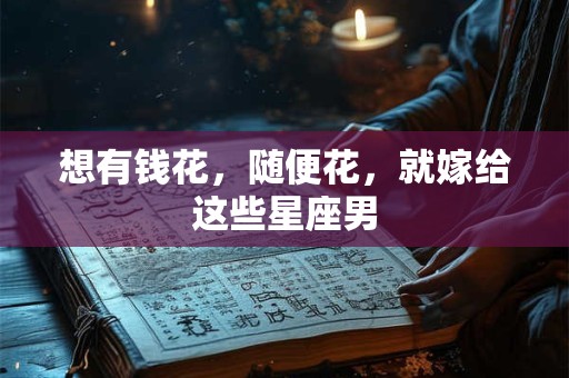 想有钱花，随便花，就嫁给这些星座男