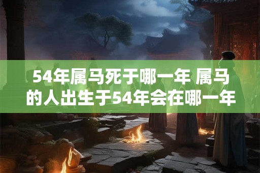 54年属马死于哪一年 属马的人出生于54年会在哪一年去世