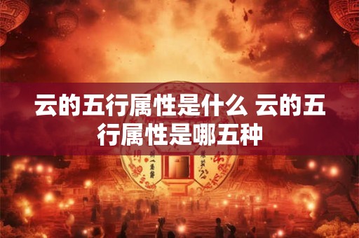 详细阅读:云的五行属性是什么 云的五行属性是哪五种 云的五行属性是什么 云的五行属性是哪五种
