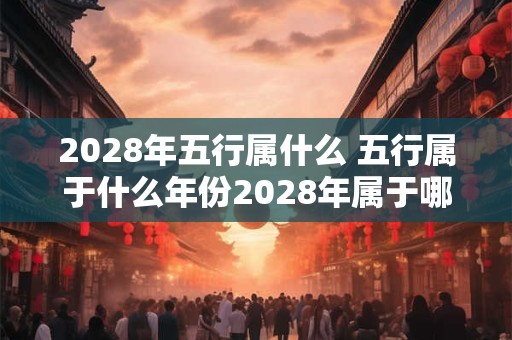 2028年五行属什么 五行属于什么年份2028年属于哪种五行