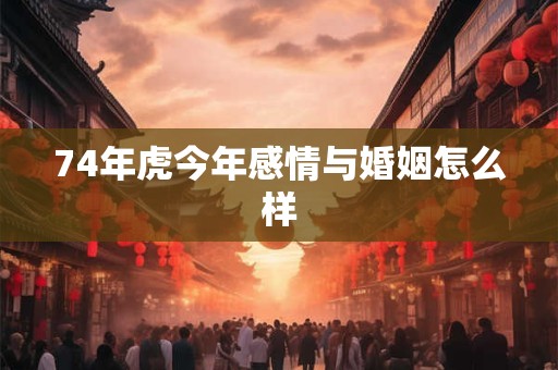 74年虎今年感情与婚姻怎么样