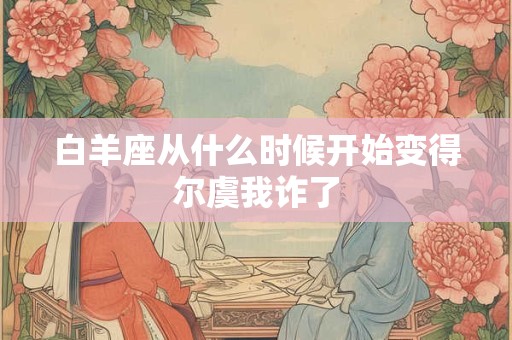 详细阅读:白羊座从什么时候开始变得尔虞我诈了 白羊座从什么时候开始变得尔虞我诈了