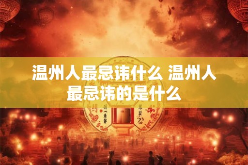 温州人最忌讳什么 温州人最忌讳的是什么