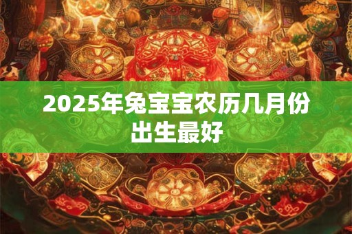 2025年兔宝宝农历几月份出生最好