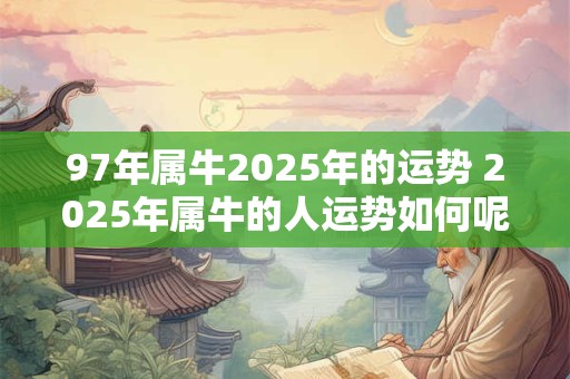 97年属牛2025年的运势 2025年属牛的人运势如何呢