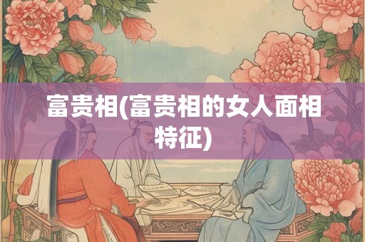 富贵相(富贵相的女人面相特征)
