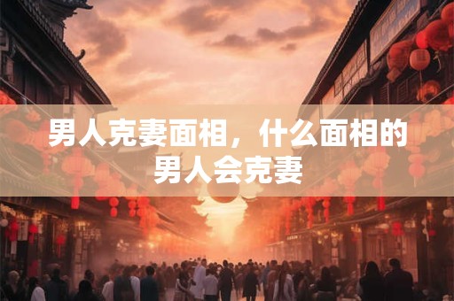 男人克妻面相，什么面相的男人会克妻