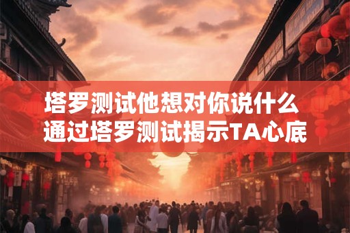 塔罗测试他想对你说什么 通过塔罗测试揭示TA心底所想TA想对你说什么