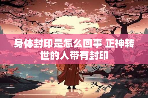 身体封印是怎么回事 正神转世的人带有封印