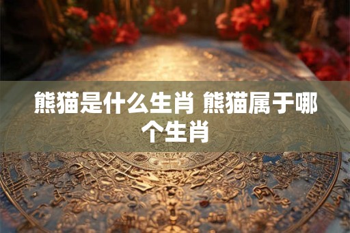 熊猫是什么生肖 熊猫属于哪个生肖