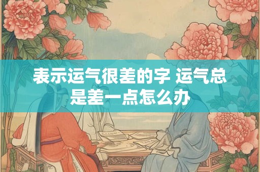 表示运气很差的字 运气总是差一点怎么办