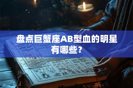盘点巨蟹座AB型血的明星有哪些？