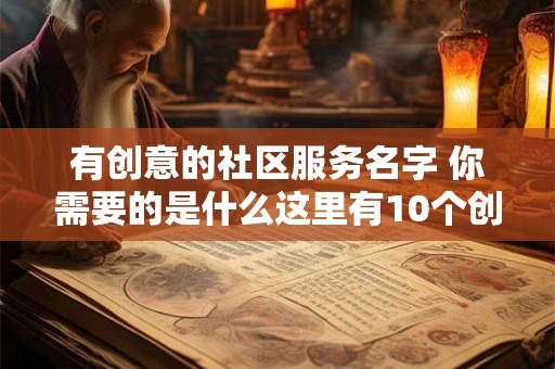 有创意的社区服务名字 你需要的是什么这里有10个创意的社区服务名称让你的生活更美好
