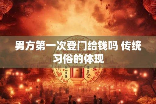 男方第一次登门给钱吗 传统习俗的体现