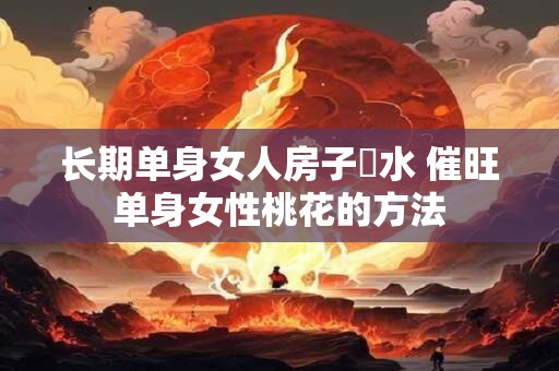 长期单身女人房子風水 催旺单身女性桃花的方法