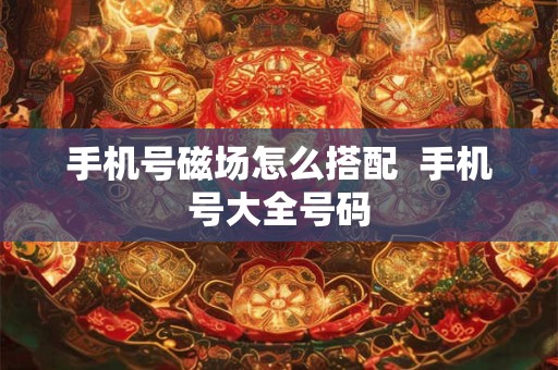 手机号磁场怎么搭配  手机号大全号码