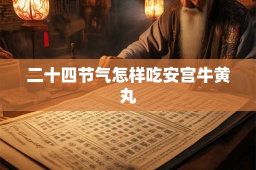 二十四节气怎样吃安宫牛黄丸
