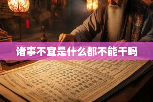 诸事不宜是什么都不能干吗