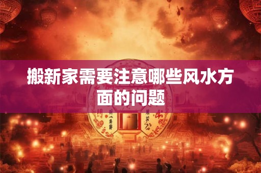 搬新家需要注意哪些风水方面的问题
