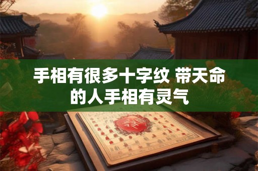 手相有很多十字纹 带天命的人手相有灵气