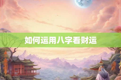 如何运用八字看财运