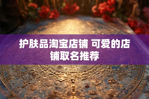 护肤品淘宝店铺 可爱的店铺取名推荐