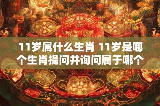 11岁属什么生肖 11岁是哪个生肖提问并询问属于哪个生肖
